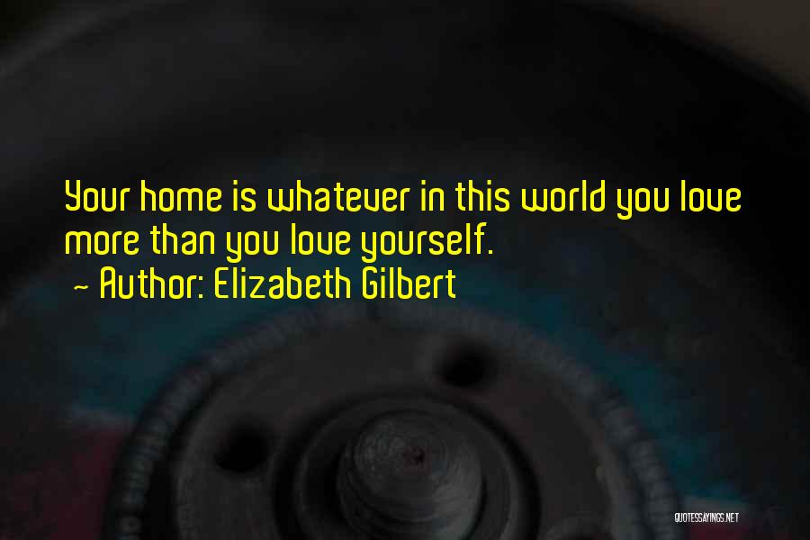 Elizabeth Gilbert Quotes: Your Home Is Whatever In This World You Love More Than You Love Yourself.