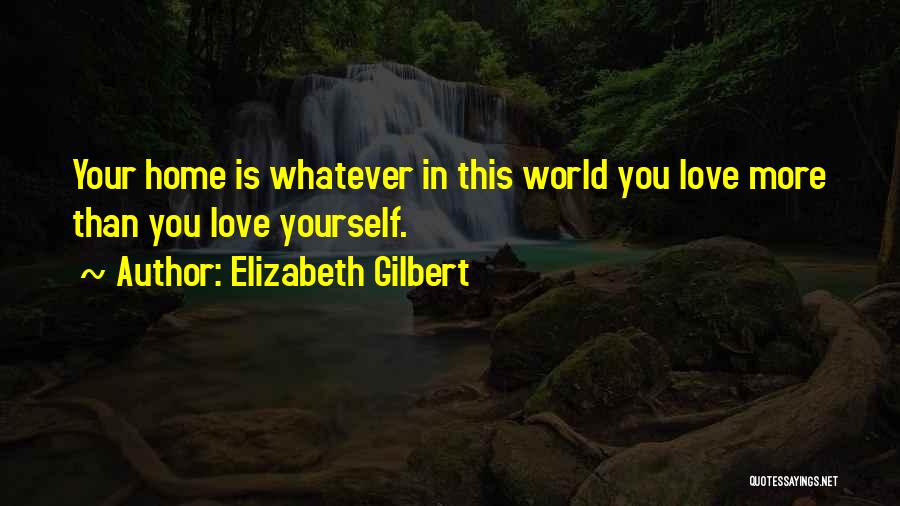 Elizabeth Gilbert Quotes: Your Home Is Whatever In This World You Love More Than You Love Yourself.