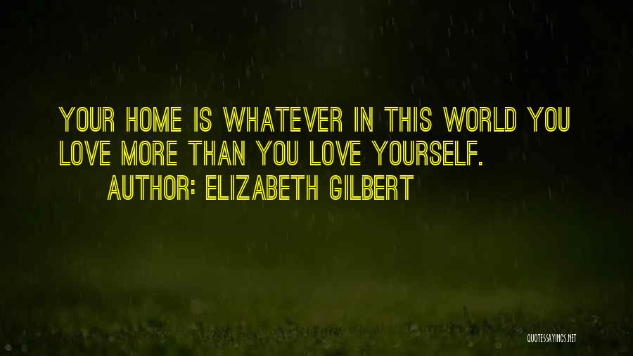 Elizabeth Gilbert Quotes: Your Home Is Whatever In This World You Love More Than You Love Yourself.