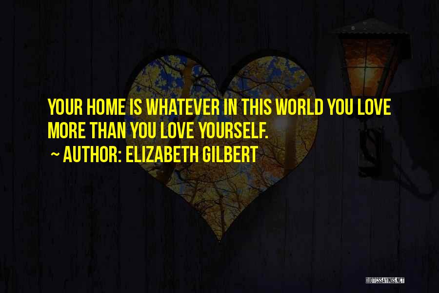 Elizabeth Gilbert Quotes: Your Home Is Whatever In This World You Love More Than You Love Yourself.