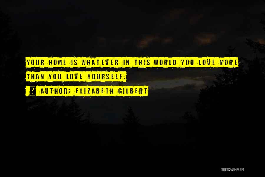 Elizabeth Gilbert Quotes: Your Home Is Whatever In This World You Love More Than You Love Yourself.