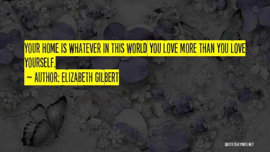 Elizabeth Gilbert Quotes: Your Home Is Whatever In This World You Love More Than You Love Yourself.