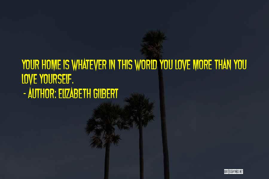 Elizabeth Gilbert Quotes: Your Home Is Whatever In This World You Love More Than You Love Yourself.