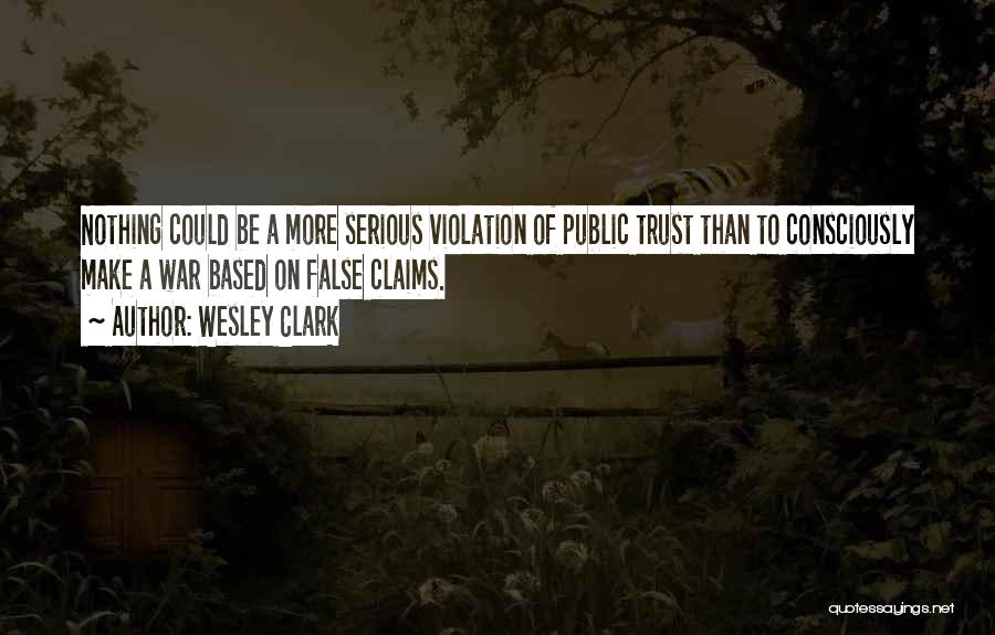 Wesley Clark Quotes: Nothing Could Be A More Serious Violation Of Public Trust Than To Consciously Make A War Based On False Claims.