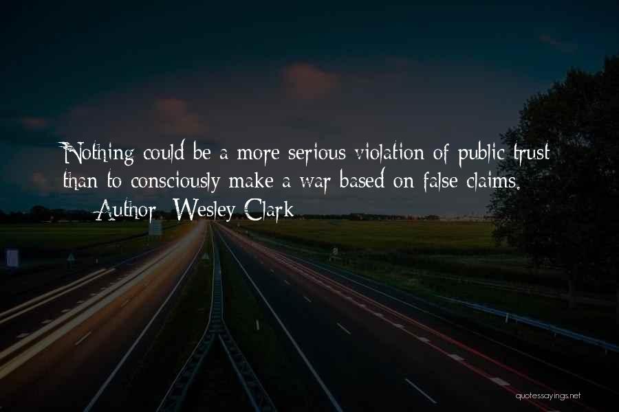 Wesley Clark Quotes: Nothing Could Be A More Serious Violation Of Public Trust Than To Consciously Make A War Based On False Claims.
