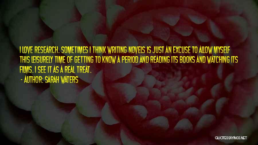 Sarah Waters Quotes: I Love Research. Sometimes I Think Writing Novels Is Just An Excuse To Allow Myself This Leisurely Time Of Getting