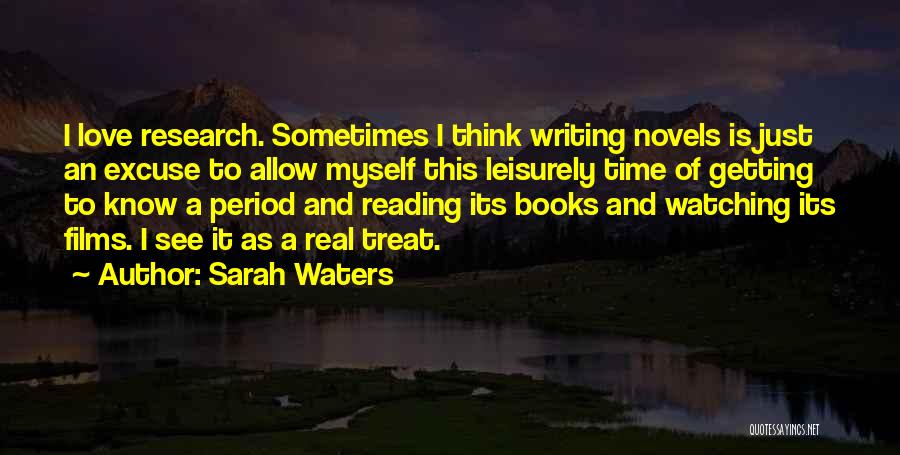 Sarah Waters Quotes: I Love Research. Sometimes I Think Writing Novels Is Just An Excuse To Allow Myself This Leisurely Time Of Getting