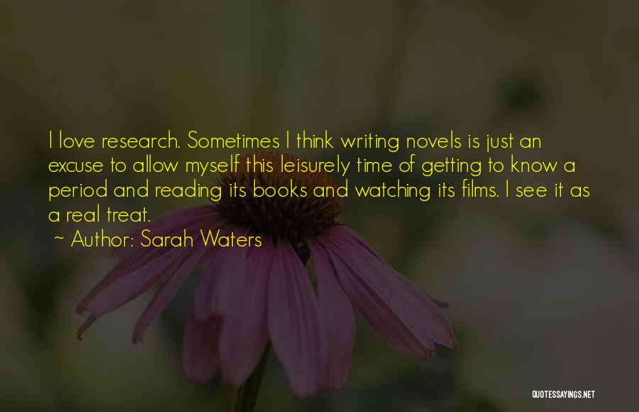 Sarah Waters Quotes: I Love Research. Sometimes I Think Writing Novels Is Just An Excuse To Allow Myself This Leisurely Time Of Getting