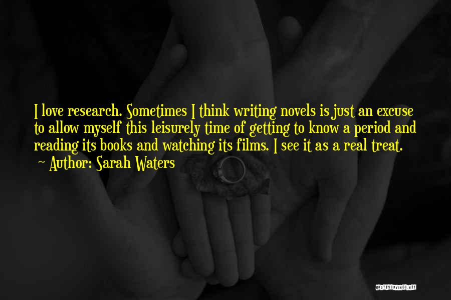 Sarah Waters Quotes: I Love Research. Sometimes I Think Writing Novels Is Just An Excuse To Allow Myself This Leisurely Time Of Getting
