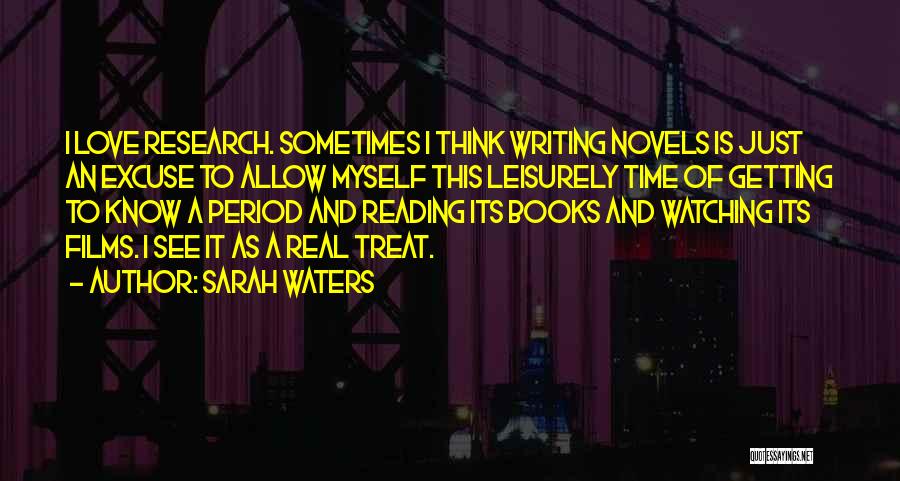 Sarah Waters Quotes: I Love Research. Sometimes I Think Writing Novels Is Just An Excuse To Allow Myself This Leisurely Time Of Getting