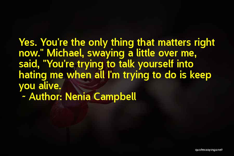 Nenia Campbell Quotes: Yes. You're The Only Thing That Matters Right Now. Michael, Swaying A Little Over Me, Said, You're Trying To Talk