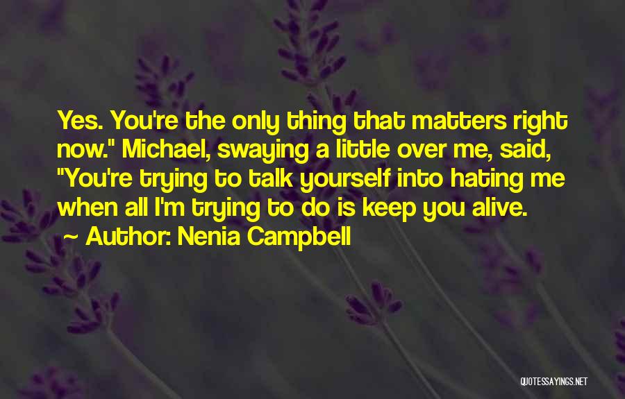 Nenia Campbell Quotes: Yes. You're The Only Thing That Matters Right Now. Michael, Swaying A Little Over Me, Said, You're Trying To Talk