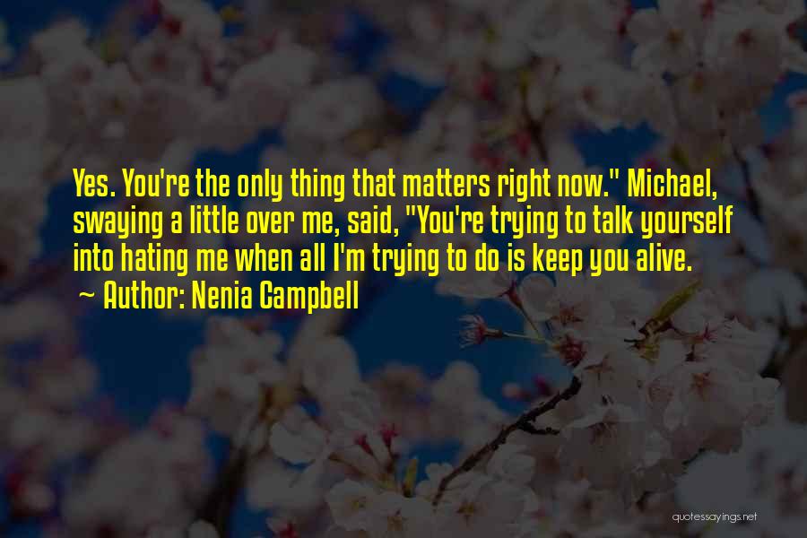 Nenia Campbell Quotes: Yes. You're The Only Thing That Matters Right Now. Michael, Swaying A Little Over Me, Said, You're Trying To Talk