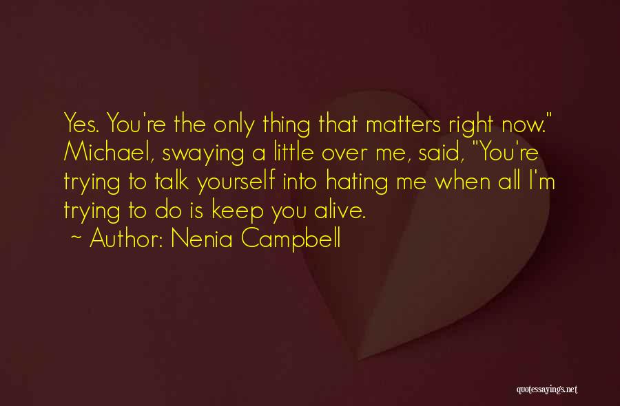 Nenia Campbell Quotes: Yes. You're The Only Thing That Matters Right Now. Michael, Swaying A Little Over Me, Said, You're Trying To Talk