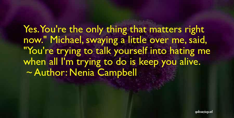 Nenia Campbell Quotes: Yes. You're The Only Thing That Matters Right Now. Michael, Swaying A Little Over Me, Said, You're Trying To Talk