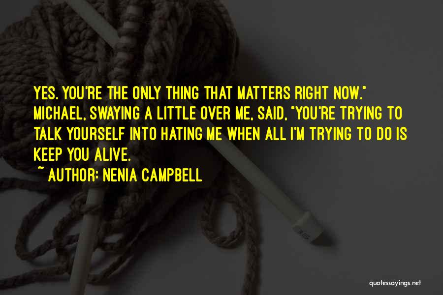 Nenia Campbell Quotes: Yes. You're The Only Thing That Matters Right Now. Michael, Swaying A Little Over Me, Said, You're Trying To Talk