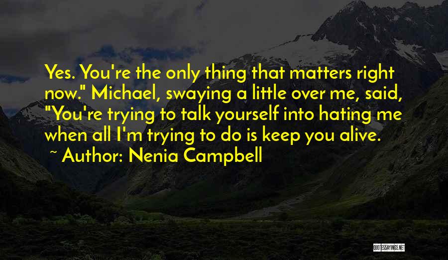 Nenia Campbell Quotes: Yes. You're The Only Thing That Matters Right Now. Michael, Swaying A Little Over Me, Said, You're Trying To Talk