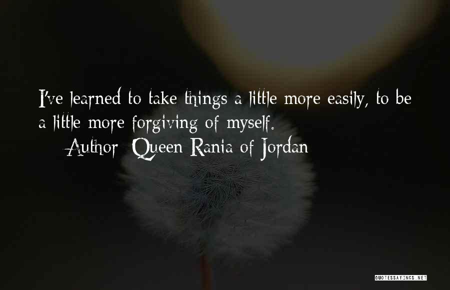 Queen Rania Of Jordan Quotes: I've Learned To Take Things A Little More Easily, To Be A Little More Forgiving Of Myself.