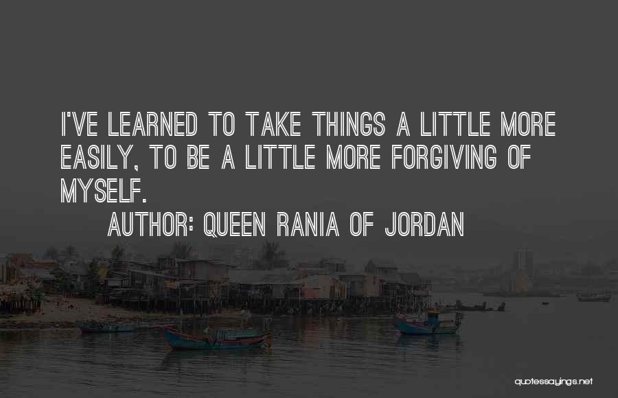 Queen Rania Of Jordan Quotes: I've Learned To Take Things A Little More Easily, To Be A Little More Forgiving Of Myself.