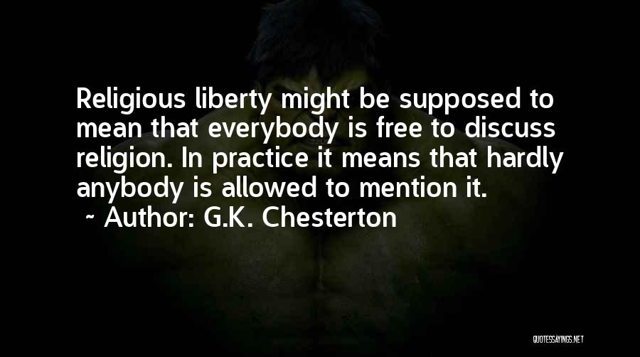 G.K. Chesterton Quotes: Religious Liberty Might Be Supposed To Mean That Everybody Is Free To Discuss Religion. In Practice It Means That Hardly