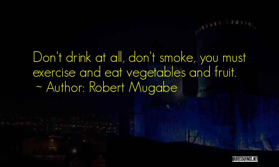 Robert Mugabe Quotes: Don't Drink At All, Don't Smoke, You Must Exercise And Eat Vegetables And Fruit.