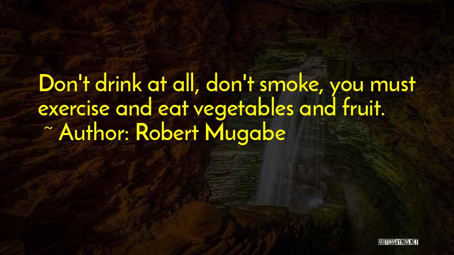 Robert Mugabe Quotes: Don't Drink At All, Don't Smoke, You Must Exercise And Eat Vegetables And Fruit.