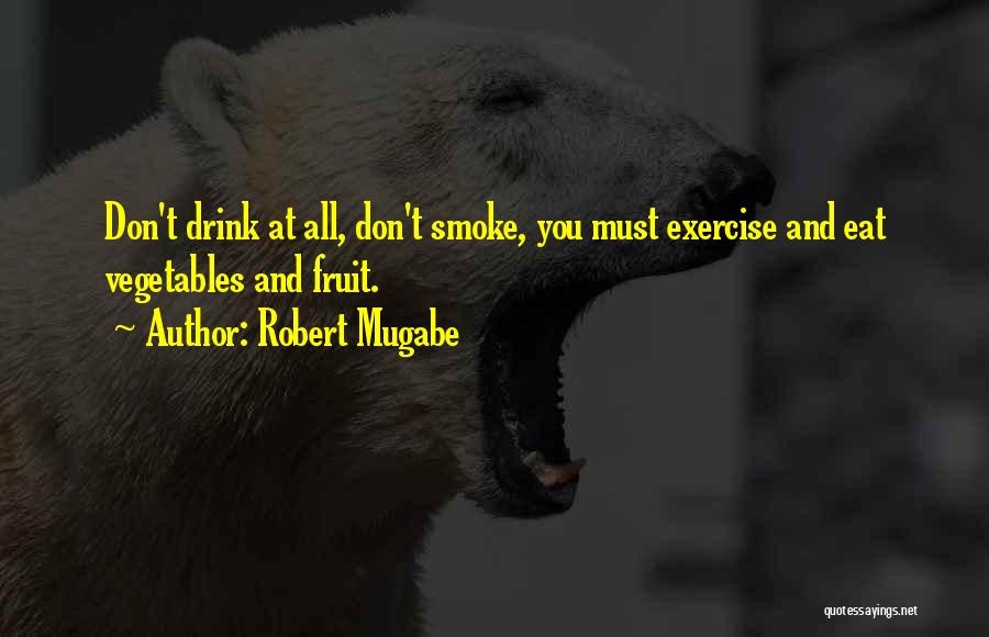 Robert Mugabe Quotes: Don't Drink At All, Don't Smoke, You Must Exercise And Eat Vegetables And Fruit.