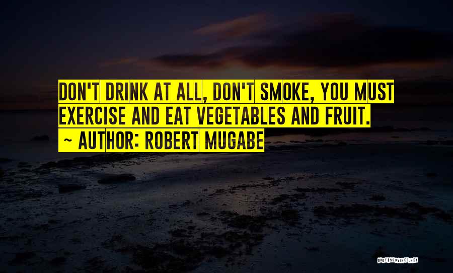 Robert Mugabe Quotes: Don't Drink At All, Don't Smoke, You Must Exercise And Eat Vegetables And Fruit.