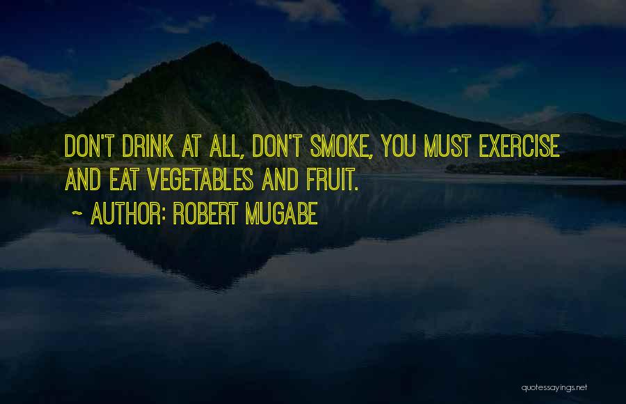 Robert Mugabe Quotes: Don't Drink At All, Don't Smoke, You Must Exercise And Eat Vegetables And Fruit.