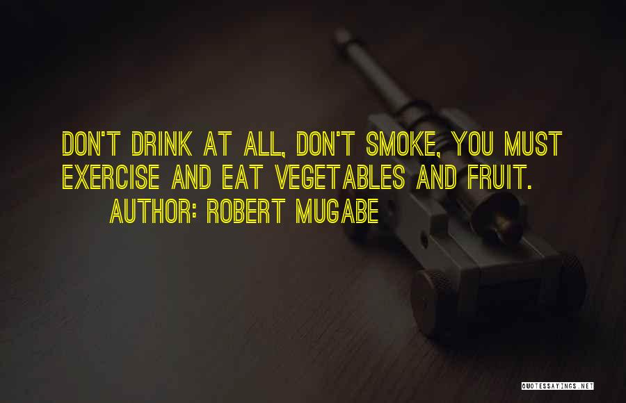 Robert Mugabe Quotes: Don't Drink At All, Don't Smoke, You Must Exercise And Eat Vegetables And Fruit.