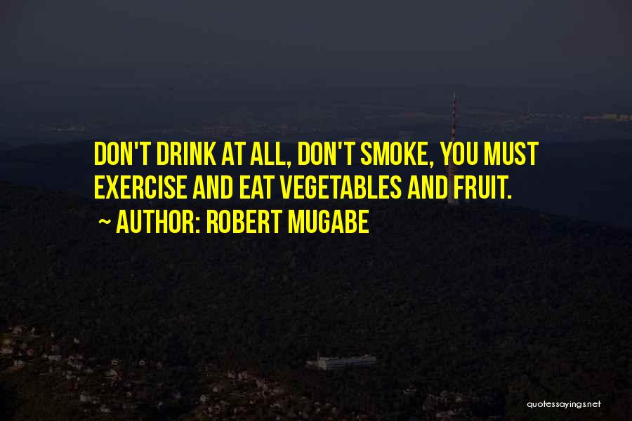 Robert Mugabe Quotes: Don't Drink At All, Don't Smoke, You Must Exercise And Eat Vegetables And Fruit.