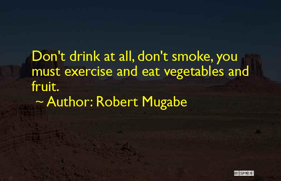 Robert Mugabe Quotes: Don't Drink At All, Don't Smoke, You Must Exercise And Eat Vegetables And Fruit.