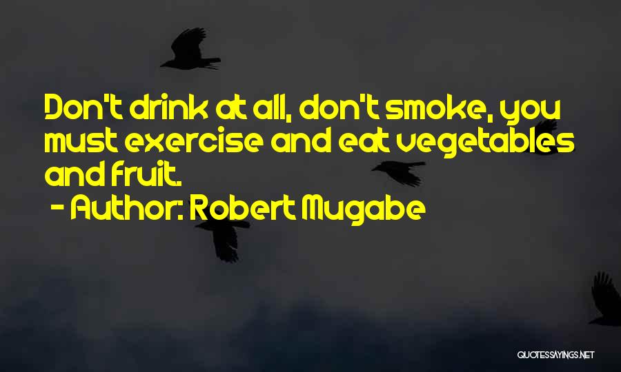 Robert Mugabe Quotes: Don't Drink At All, Don't Smoke, You Must Exercise And Eat Vegetables And Fruit.