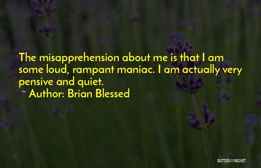 Brian Blessed Quotes: The Misapprehension About Me Is That I Am Some Loud, Rampant Maniac. I Am Actually Very Pensive And Quiet.