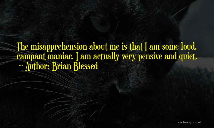 Brian Blessed Quotes: The Misapprehension About Me Is That I Am Some Loud, Rampant Maniac. I Am Actually Very Pensive And Quiet.