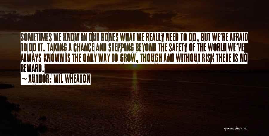 Wil Wheaton Quotes: Sometimes We Know In Our Bones What We Really Need To Do, But We're Afraid To Do It. Taking A