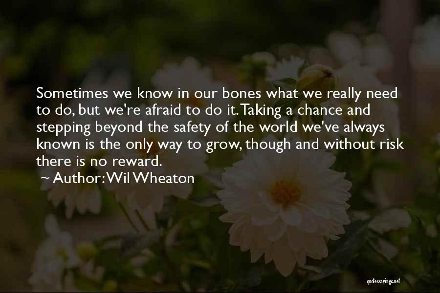 Wil Wheaton Quotes: Sometimes We Know In Our Bones What We Really Need To Do, But We're Afraid To Do It. Taking A