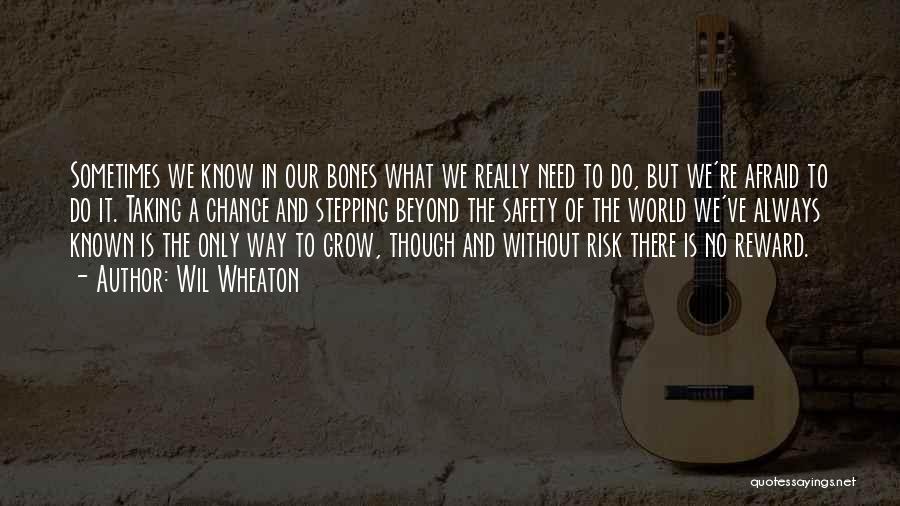 Wil Wheaton Quotes: Sometimes We Know In Our Bones What We Really Need To Do, But We're Afraid To Do It. Taking A