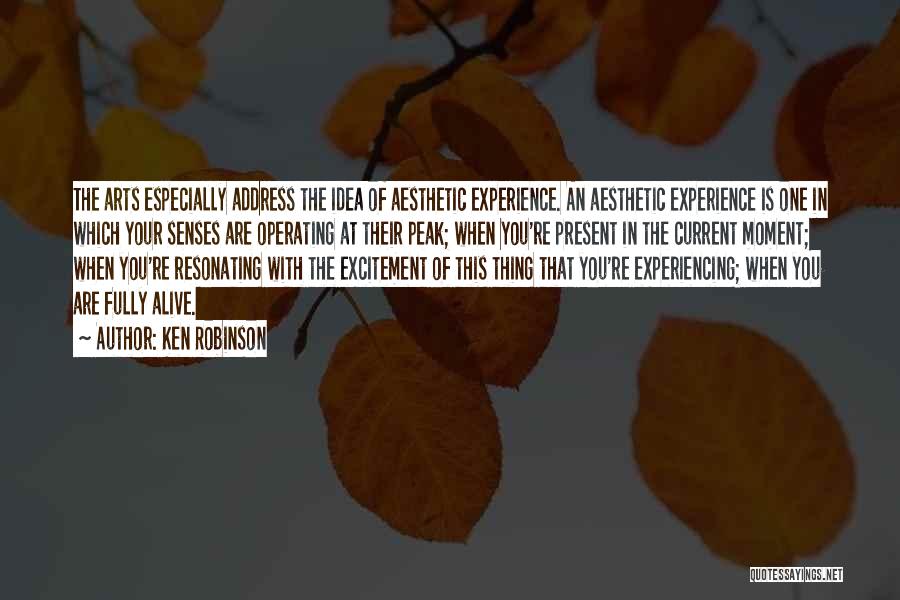 Ken Robinson Quotes: The Arts Especially Address The Idea Of Aesthetic Experience. An Aesthetic Experience Is One In Which Your Senses Are Operating