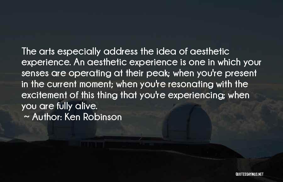 Ken Robinson Quotes: The Arts Especially Address The Idea Of Aesthetic Experience. An Aesthetic Experience Is One In Which Your Senses Are Operating
