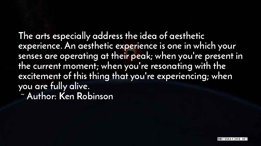 Ken Robinson Quotes: The Arts Especially Address The Idea Of Aesthetic Experience. An Aesthetic Experience Is One In Which Your Senses Are Operating