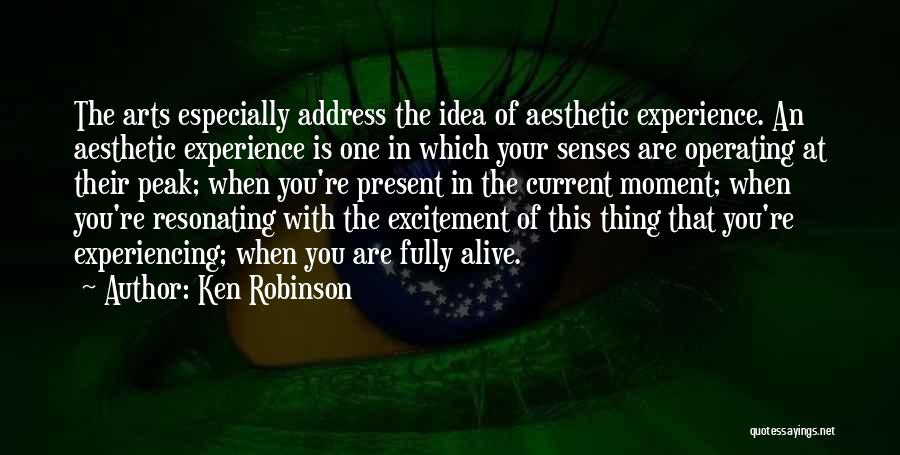 Ken Robinson Quotes: The Arts Especially Address The Idea Of Aesthetic Experience. An Aesthetic Experience Is One In Which Your Senses Are Operating