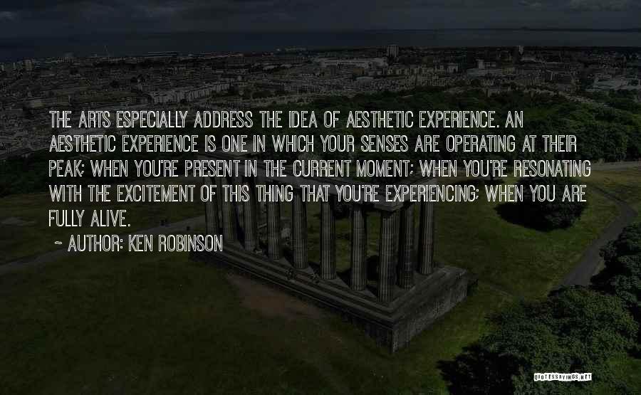 Ken Robinson Quotes: The Arts Especially Address The Idea Of Aesthetic Experience. An Aesthetic Experience Is One In Which Your Senses Are Operating