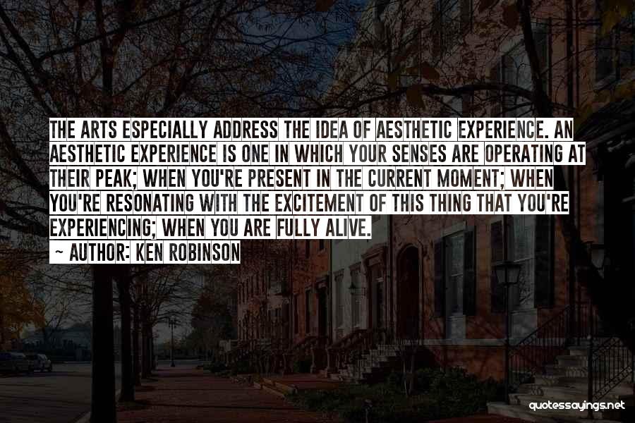Ken Robinson Quotes: The Arts Especially Address The Idea Of Aesthetic Experience. An Aesthetic Experience Is One In Which Your Senses Are Operating
