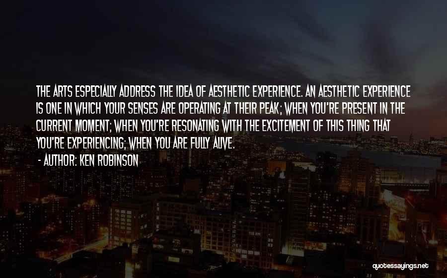 Ken Robinson Quotes: The Arts Especially Address The Idea Of Aesthetic Experience. An Aesthetic Experience Is One In Which Your Senses Are Operating