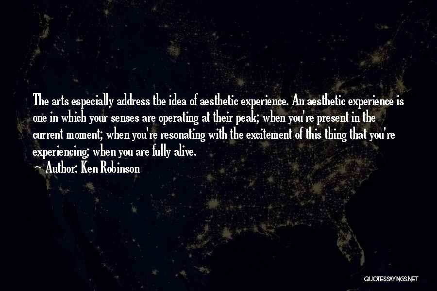 Ken Robinson Quotes: The Arts Especially Address The Idea Of Aesthetic Experience. An Aesthetic Experience Is One In Which Your Senses Are Operating