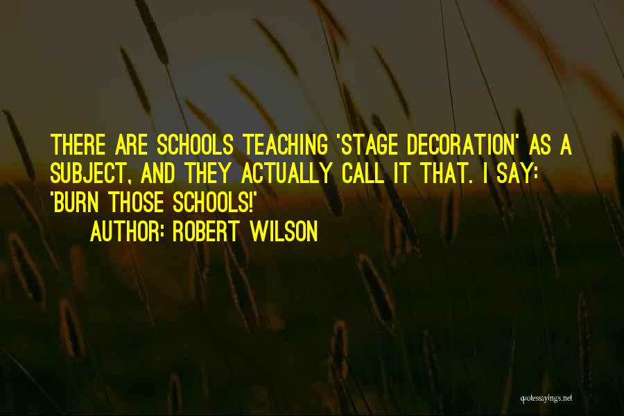 Robert Wilson Quotes: There Are Schools Teaching 'stage Decoration' As A Subject, And They Actually Call It That. I Say: 'burn Those Schools!'