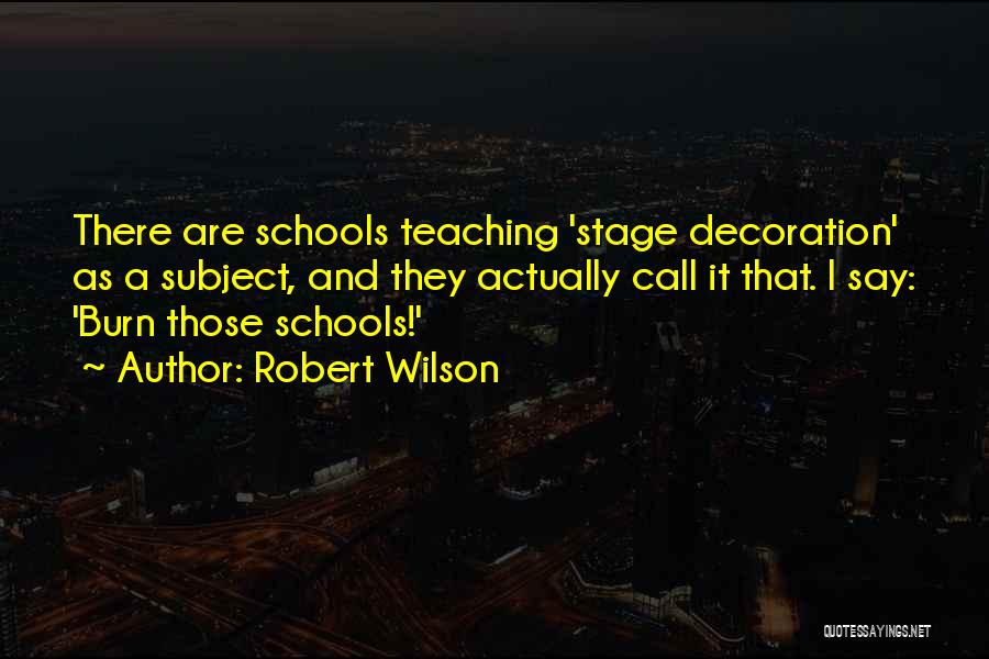 Robert Wilson Quotes: There Are Schools Teaching 'stage Decoration' As A Subject, And They Actually Call It That. I Say: 'burn Those Schools!'