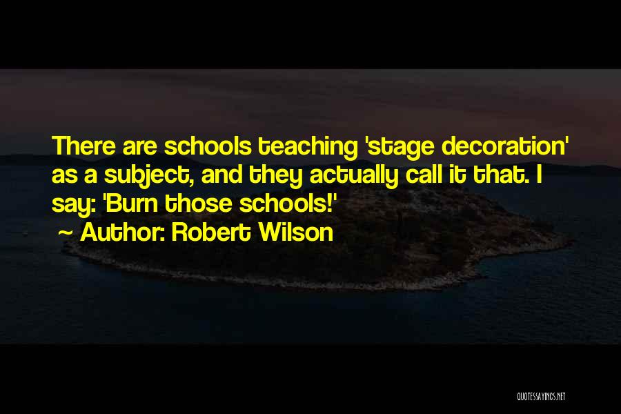 Robert Wilson Quotes: There Are Schools Teaching 'stage Decoration' As A Subject, And They Actually Call It That. I Say: 'burn Those Schools!'