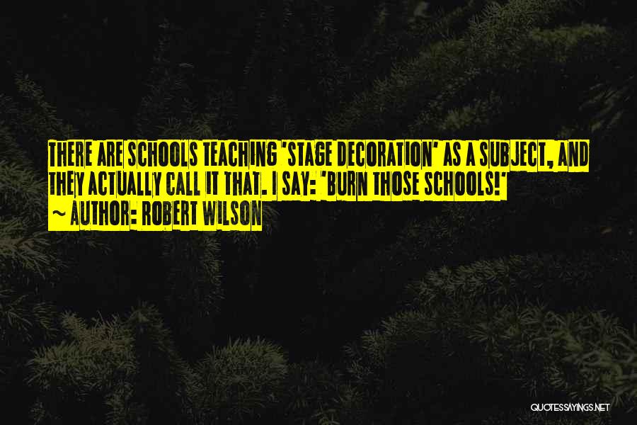 Robert Wilson Quotes: There Are Schools Teaching 'stage Decoration' As A Subject, And They Actually Call It That. I Say: 'burn Those Schools!'